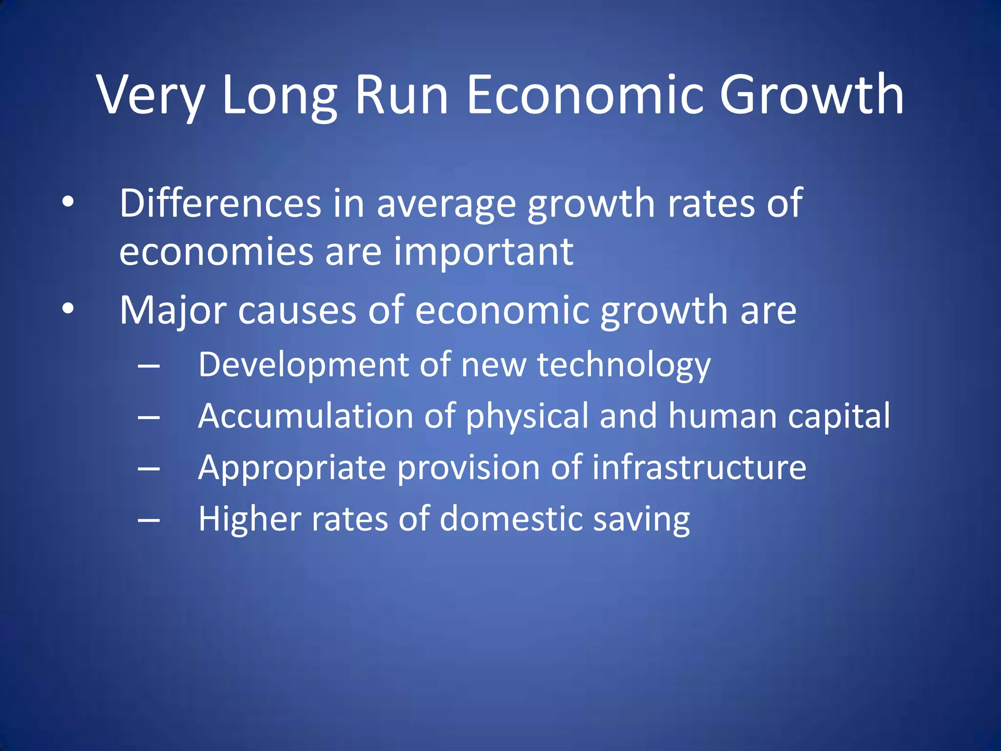 Very Long Run Economic Growth
• Differences in average growth rates of
  economies are important
• Major causes of economic growth are
    –   Development of new technology
    –   Accumulation of physical and human capital
    –   Appropriate provision of infrastructure
    –   Higher rates of domestic saving
 