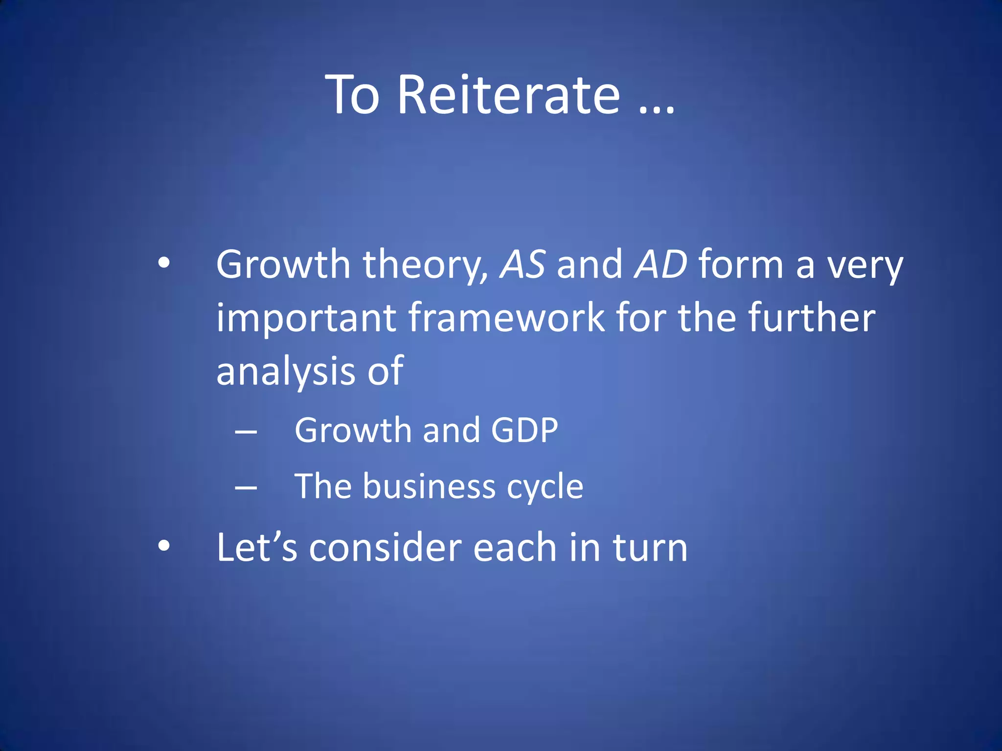To Reiterate …

• Growth theory, AS and AD form a very
  important framework for the further
  analysis of
    – Growth and GDP
    – The business cycle
• Let’s consider each in turn
 