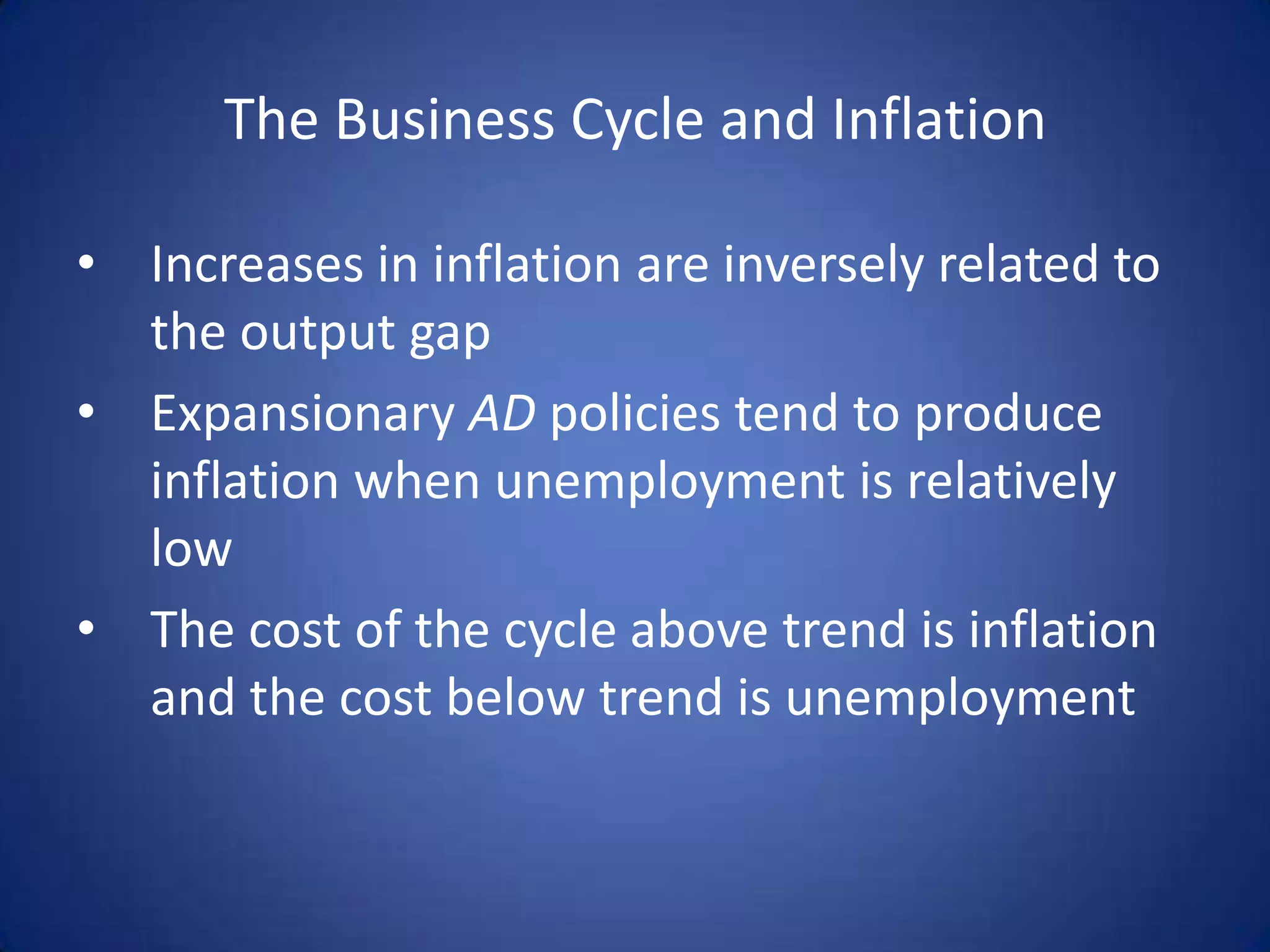 The Business Cycle and Inflation

• Increases in inflation are inversely related to
  the output gap
• Expansionary AD policies tend to produce
  inflation when unemployment is relatively
  low
• The cost of the cycle above trend is inflation
  and the cost below trend is unemployment
 