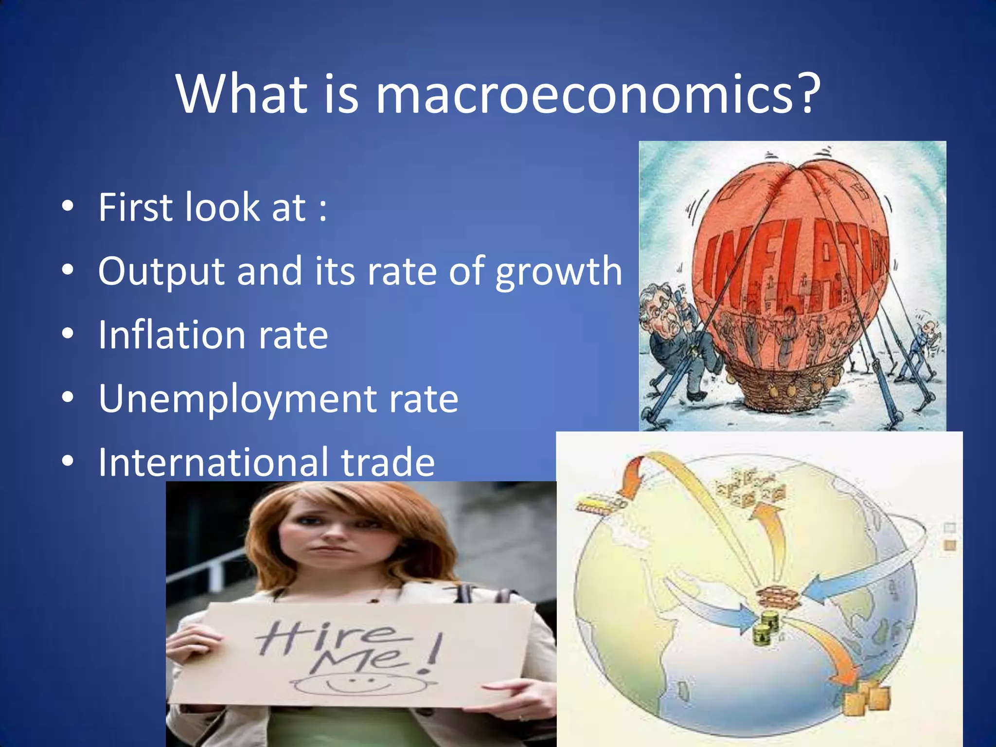 What is macroeconomics?
•   First look at :
•   Output and its rate of growth
•   Inflation rate
•   Unemployment rate
•   International trade
 