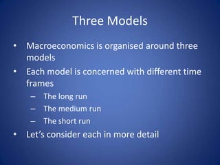 Three Models
• Macroeconomics is organised around three
  models
• Each model is concerned with different time
  frames
    – The long run
    – The medium run
    – The short run
• Let’s consider each in more detail
 