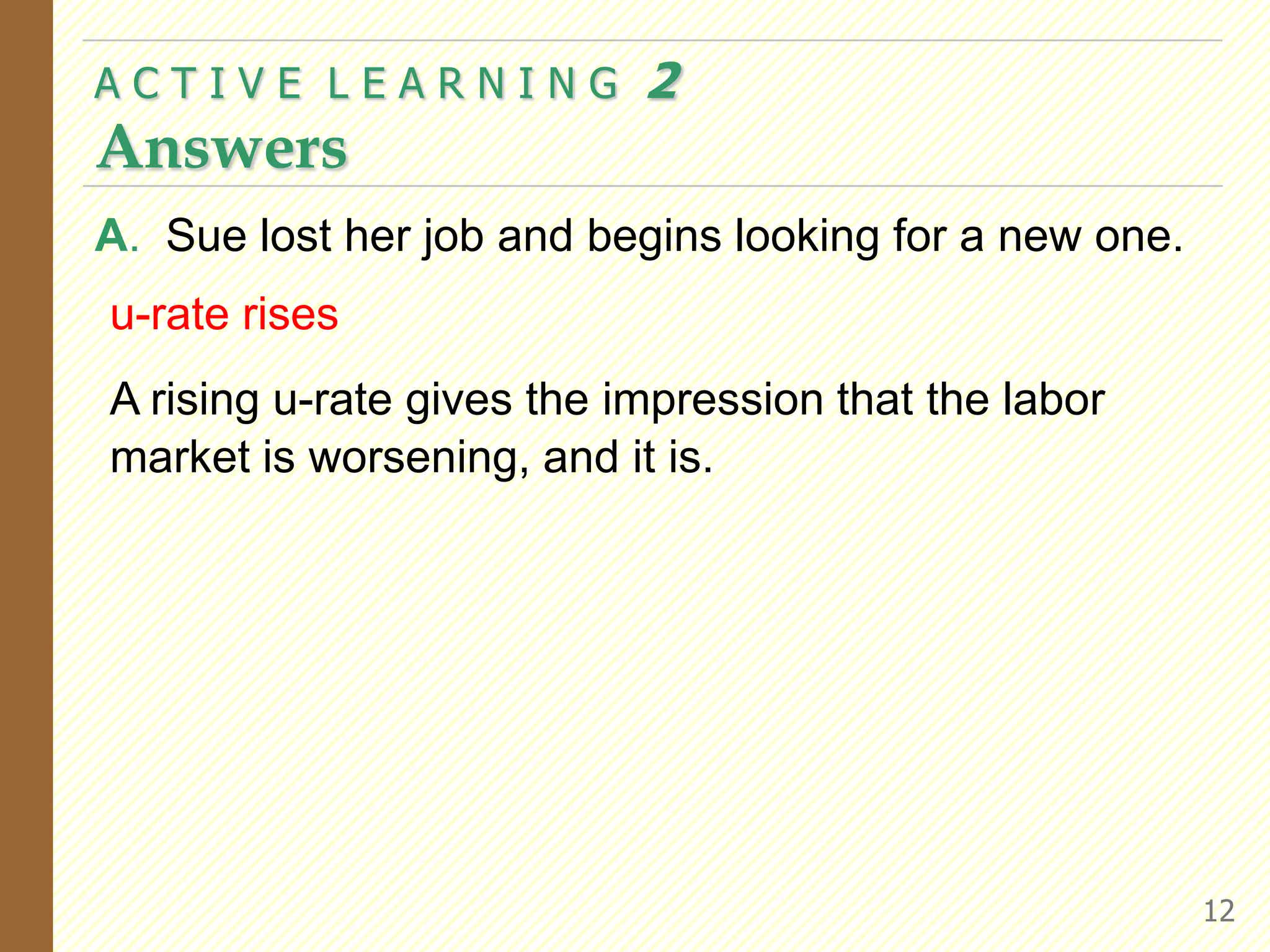 A C T I V E  L E A R N I N G  2AnswersA.	Sue lost her job and begins looking for a new one. u-rate risesA rising u-rate gives the impression that the labor market is worsening, and it is.  12