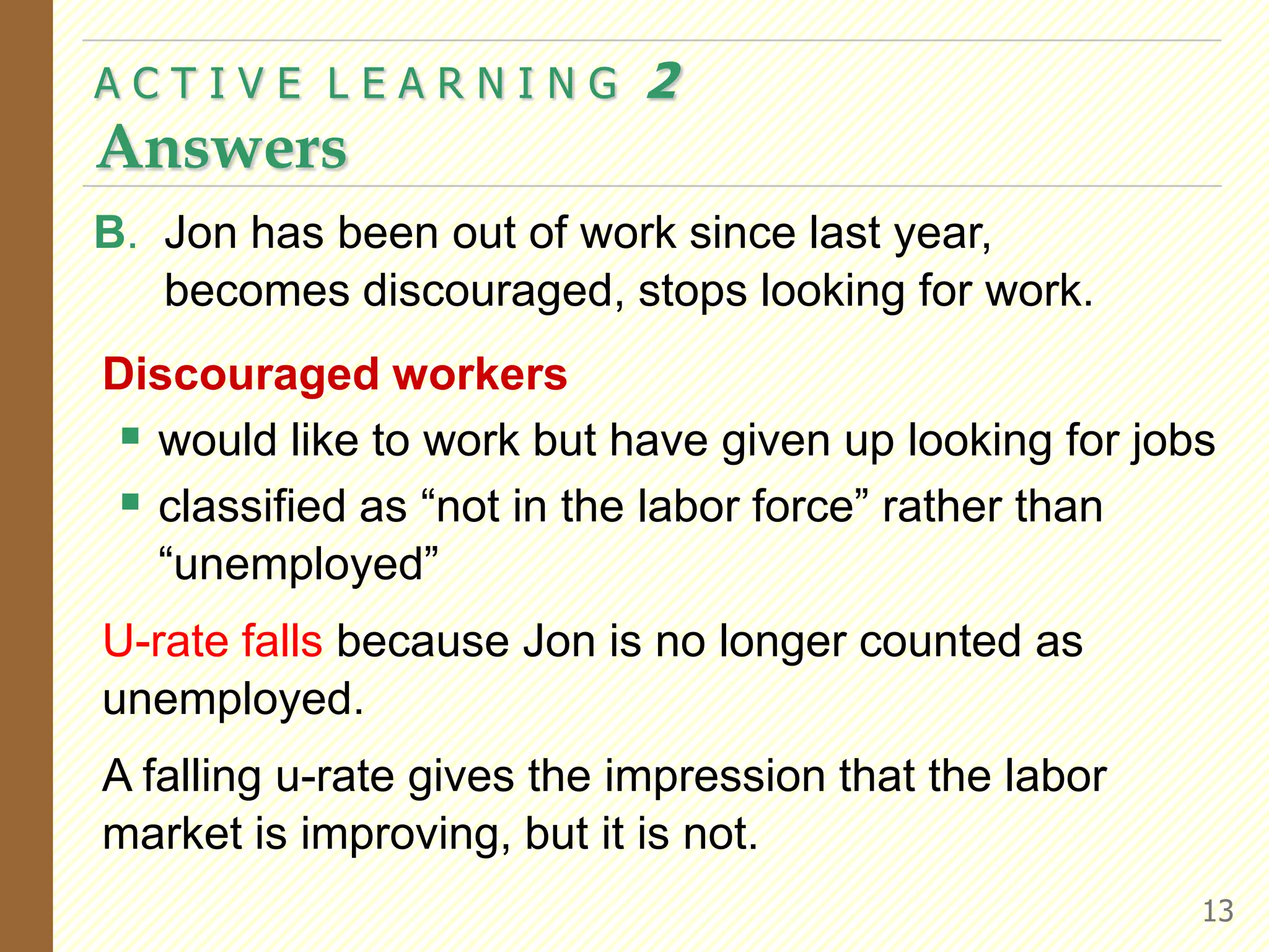 A C T I V E  L E A R N I N G  2AnswersB.	Jon has been out of work since last year, becomes discouraged, stops looking for work. Discouraged workerswould like to work but have given up looking for jobs