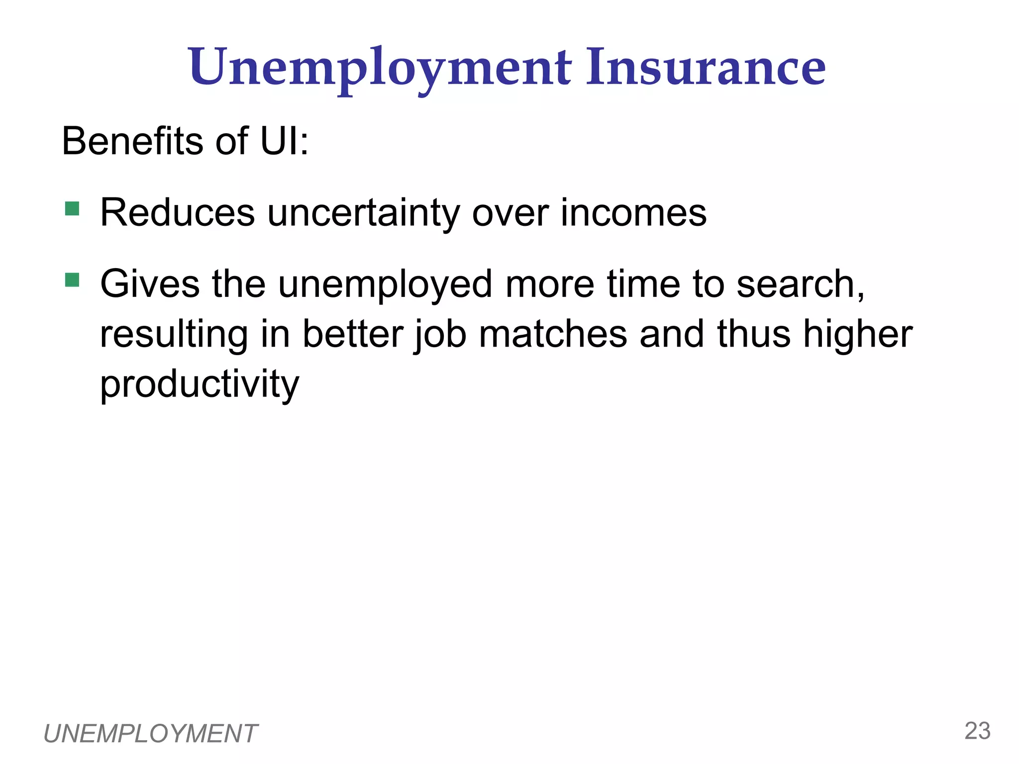 UNEMPLOYMENT22Unemployment Insurance0Unemployment insurance (UI):  a govt program that partially protects workers’ incomes when they become unemployed UI increases frictional unemployment.  To see why, recall one of the Ten Principles of Economics:  People respond to incentives.	UI benefits end when a worker takes a job, so workers have less incentive to search or take jobs while eligible to receive benefits.  