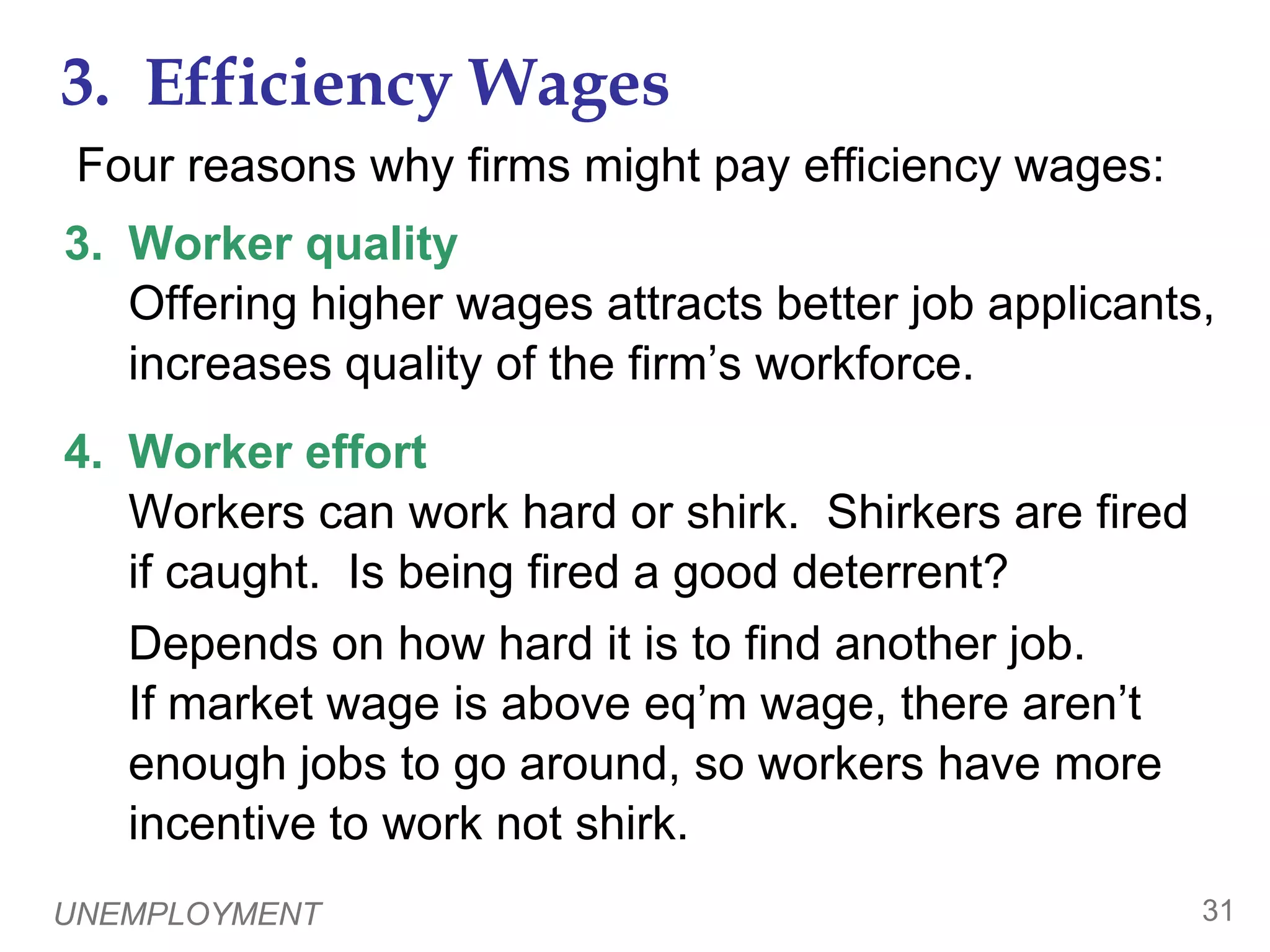 UNEMPLOYMENT303.  Efficiency Wages0Four reasons why firms might pay efficiency wages:1.	Worker healthIn less developed countries, poor nutrition is a common problem.  Paying higher wages allows workers to eat better, makes them healthier, more productive.  2.	Worker turnoverHiring & training new workers is costly.   Paying high wages gives workers more incentive to stay, reduces turnover. 