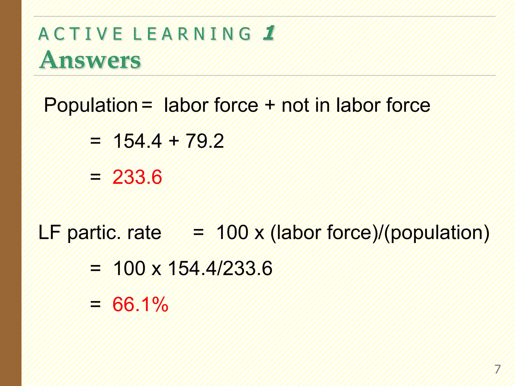 A C T I V E  L E A R N I N G  1Answers Population	=  labor force + not in labor force	=  154.4 + 79.2	=  233.6LF partic. rate	=  100 x (labor force)/(population)	=  100 x 154.4/233.6	=  66.1%7