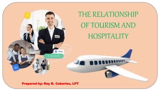 THE RELATIONSHIP
OF TOURISM AND
HOSPITALITY
Prepared by: Roy B. Cabarles, LPT
 