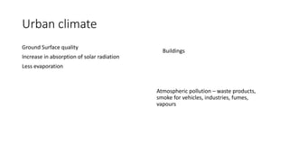 Urban climate
Ground Surface quality
Increase in absorption of solar radiation
Less evaporation
Buildings
Atmospheric pollution – waste products,
smoke for vehicles, industries, fumes,
vapours
 