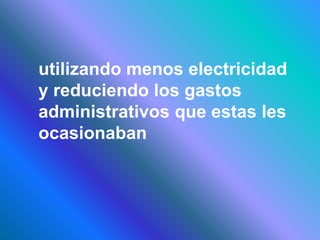 utilizando menos electricidad
y reduciendo los gastos
administrativos que estas les
ocasionaban
 