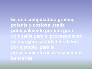 Es una computadora grande,
potente y costosa usada
principalmente por una gran
compañía para el procesamiento
de una gran cantidad de datos;
por ejemplo, para el
procesamiento de transacciones
bancarias
 