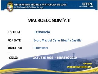 MACROECONOMÍA II ESCUELA: ECONOMÍA PONENTE: Econ. Ma. del Cisne Tituaña Castillo.  BIMESTRE: II Bimestre CICLO: OCTUBRE 2009  – FEBRERO 2010 1 