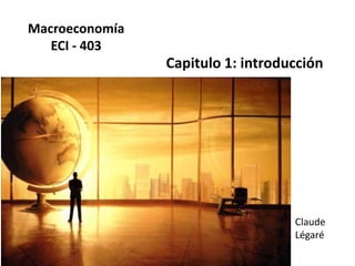 Macroeconomía
ECI - 403
Capitulo 1: introducción
Claude
Légaré
 