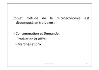 L’objet d’étude de la microéconomie
décomposé en trois axes :

est

I- Consommation et Demande;
II- Production et offre;
III- Marchés et prix.

Microéconomie

8

 