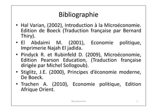 Bibliographie
• Hal Varian, (2002), Introduction à la Microéconomie.
Edition de Boeck (Traduction française par Bernard
Th...