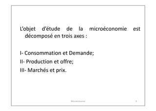 L’objet d’étude de la microéconomie
décomposé en trois axes :

est

I- Consommation et Demande;
II- Production et offre;
I...