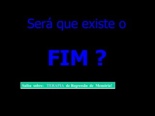 FIM ? Será que existe o Saiba  sobre:  TERAPIA   de Regressão  de  Memória!  