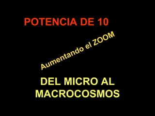 .
Aumentando el ZOOM
Aumentando el ZOOM
POTENCIA DE 10
DEL MICRO AL
MACROCOSMOS
 