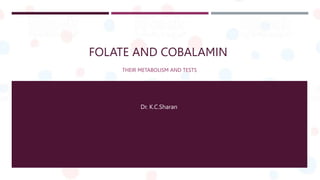 FOLATE AND COBALAMIN
THEIR METABOLISM AND TESTS
Dr. K.C.Sharan
 