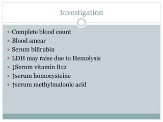 Investigation
 Complete blood count
 Blood smear
 Serum bilirubin
 LDH may raise due to Hemolysis
 ↓Serum vitamin B12
 ↑serum homocysteine
 ↑serum methylmalonic acid
 