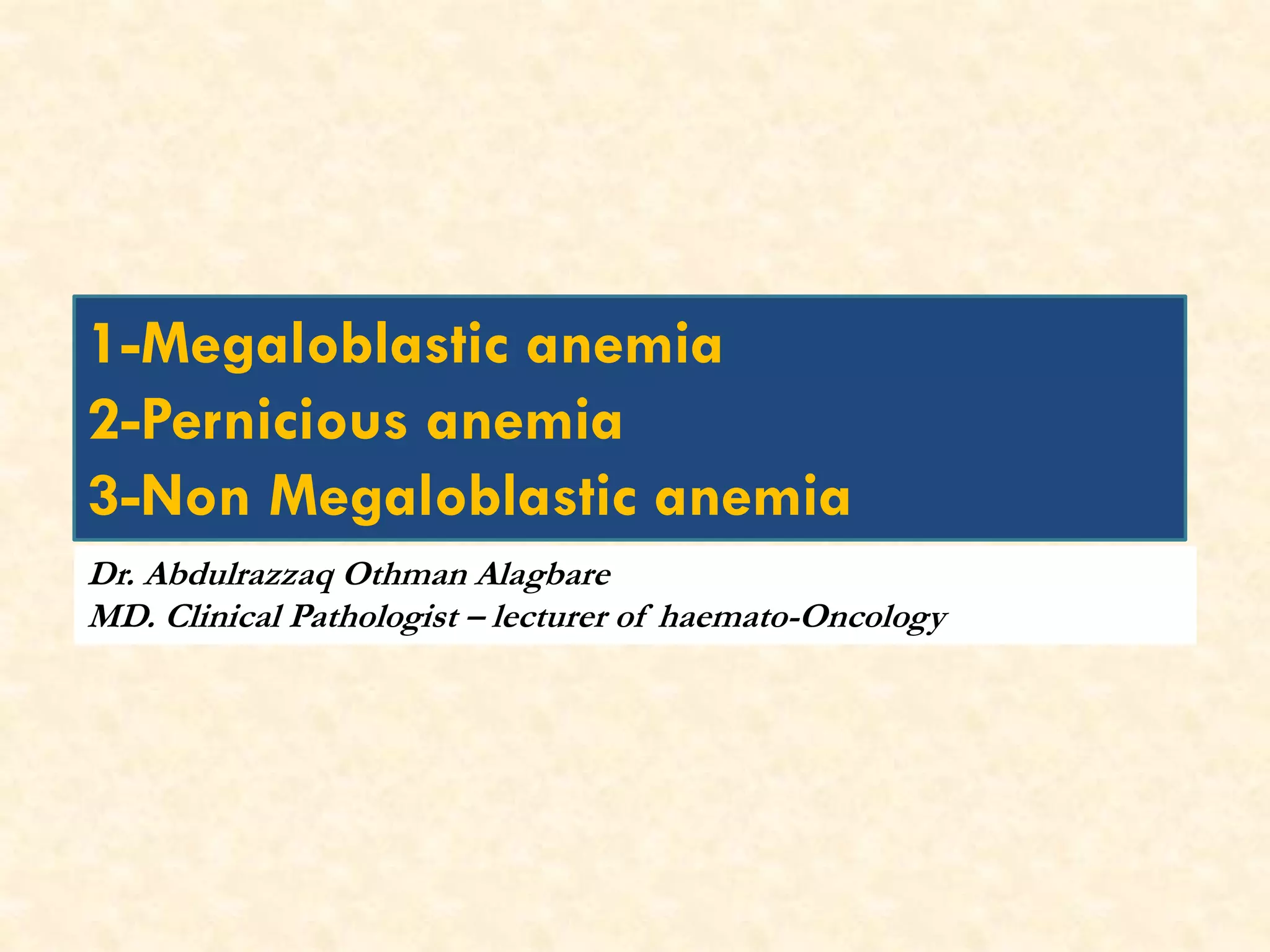 1-Megaloblastic anemia
2-Pernicious anemia
3-Non Megaloblastic anemia
Dr. Abdulrazzaq Othman Alagbare
MD. Clinical Pathologist – lecturer of haemato-Oncology
 