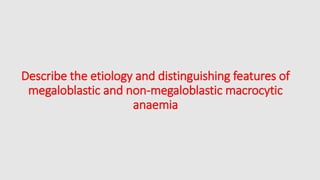 Describe the etiology and distinguishing features of
megaloblastic and non-megaloblastic macrocytic
anaemia
 