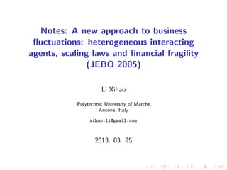 Notes: A new approach to business
ﬂuctuations: heterogeneous interacting
agents, scaling laws and ﬁnancial fragility
(JEBO 2005)
Li Xihao
Polytechnic University of Marche,
Ancona, Italy
xihao.li@gmail.com

2013. 03. 25

 