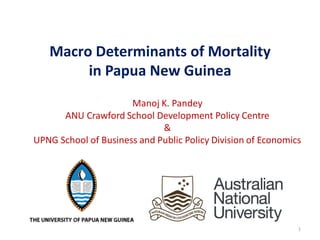 Macro Determinants of Mortality
in Papua New Guinea
Manoj K. Pandey
ANU Crawford School Development Policy Centre
&
UPNG School of Business and Public Policy Division of Economics
1
 