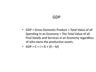 GDPGDP = Gross Domestic Product = Total Value of all Spending in an Economy = The Total Value of all final Goods and Services in an Economy regardless of who owns the productive assets.GDP = C + I + G + (X – M)