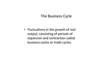 The Business CycleFluctuations in the growth of real output, consisting of periods of expansion and contraction called business cycles or trade cycles.
