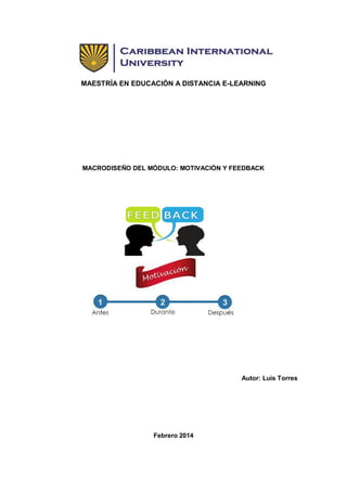 MAESTRÍA EN EDUCACIÓN A DISTANCIA E-LEARNING

MACRODISEÑO DEL MÓDULO: MOTIVACIÓN Y FEEDBACK

Autor: Luis Torres

Febrero 2014

 