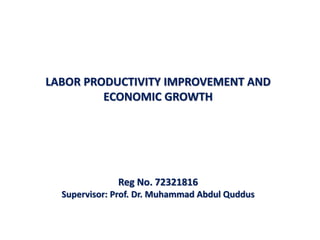 LABOR PRODUCTIVITY IMPROVEMENT AND
ECONOMIC GROWTH
Reg No. 72321816
Supervisor: Prof. Dr. Muhammad Abdul Quddus
 