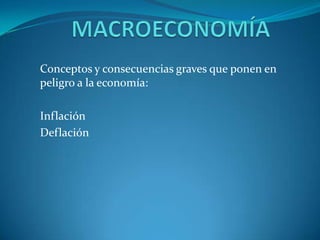 MACROECONOMÍA Conceptos y consecuencias graves que ponen en peligro a la economía: Inflación Deflación 