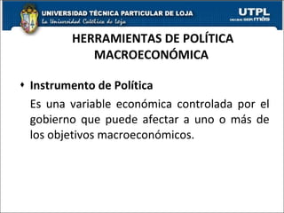 HERRAMIENTAS DE POLÍTICA MACROECONÓMICA  Instrumento de Política Es una variable económica controlada por el gobierno que puede afectar a uno o más de los objetivos macroeconómicos.  