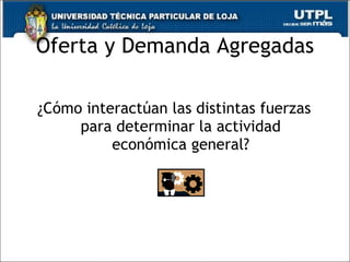 Oferta y Demanda Agregadas ¿ Cómo interactúan las distintas fuerzas para determinar la actividad económica general? 