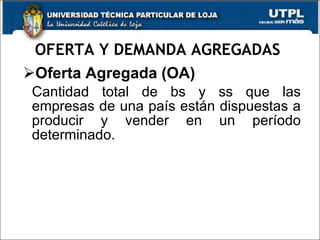 OFERTA Y DEMANDA AGREGADAS  Oferta Agregada (OA)   Cantidad total de bs y ss que las empresas de una país están dispuestas a producir y vender en un período determinado.  