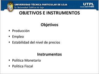 OBJETIVOS E INSTRUMENTOS Objetivos Producción Empleo Estabilidad del nivel de precios Instrumentos Política Monetaria Política Fiscal 