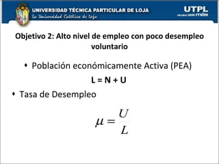 Objetivo 2: Alto nivel de empleo con poco desempleo voluntario Población económicamente Activa (PEA) L = N + U Tasa de Desempleo 