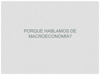 PORQUE HABLAMOS DE 
MACROECONOMÍA? 
 