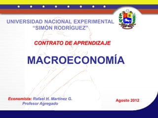 UNIVERSIDAD NACIONAL EXPERIMENTAL
        “SIMÓN RODRÍGUEZ”

             CONTRATO DE APRENDIZAJE


         MACROECONOMÍA


Economista: Rafael H. Martínez G.      Agosto 2012
      Profesor Agregado
 