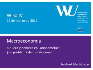 Wiko IV
22 de marzo de 2011




Macroeconomía
Riqueza y pobreza en Latinoamérica:
¿un problema de distribución?


                                      Reinhard Schmidbauer
 