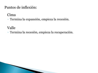Puntos de inflexión:
Cima
◦ Termina la expansión, empieza la recesión.
Valle
◦ Termina la recesión, empieza la recuperación.
 