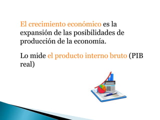 El crecimiento económico es la
expansión de las posibilidades de
producción de la economía.
Lo mide el producto interno bruto (PIB
real)
 