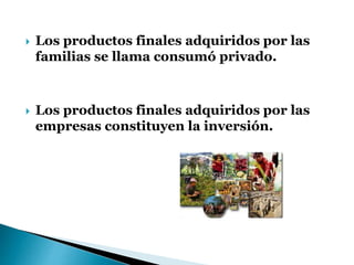  Los productos finales adquiridos por las
familias se llama consumó privado.
 Los productos finales adquiridos por las
empresas constituyen la inversión.
 
