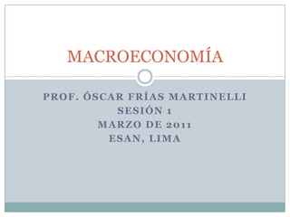 Prof. Óscar Frías Martinelli SESIÓN 1 Marzo de 2011 ESAN, Lima MACROECONOMÍA 