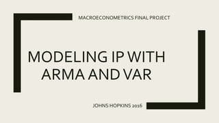 MODELING IPWITH
ARMA ANDVAR
JOHNS HOPKINS 2016
MACROECONOMETRICS FINAL PROJECT
 