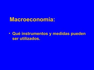 Macroeconomía:
• Qué instrumentos y medidas pueden
ser utilizados.
 