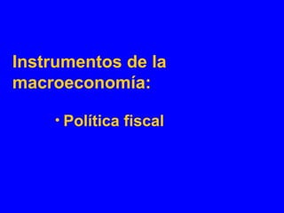 Instrumentos de la
macroeconomía:
• Política fiscal
 