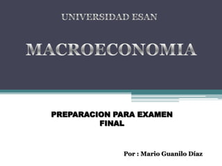 UNIVERSIDAD ESAN MACROECONOMIA PREPARACION PARA EXAMEN FINAL Por : Mario Guanilo Díaz  
