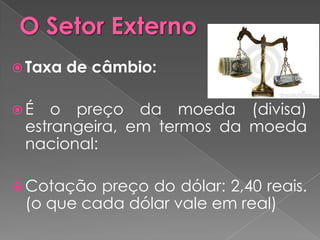  Taxa   de câmbio:

É   o preço da moeda (divisa)
 estrangeira, em termos da moeda
 nacional:

 Cotação preço do dólar: 2,40 reais.
 (o que cada dólar vale em real)
 