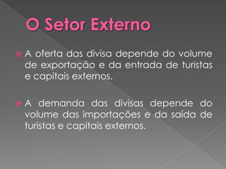    A oferta das divisa depende do volume
    de exportação e da entrada de turistas
    e capitais externos.

   A demanda das divisas depende do
    volume das importações e da saída de
    turistas e capitais externos.
 